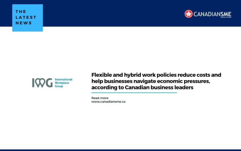 Flexible and Hybrid Work Policies Reduce Costs and Help Businesses Navigate Economic Pressures According to Canadian Business Leaders