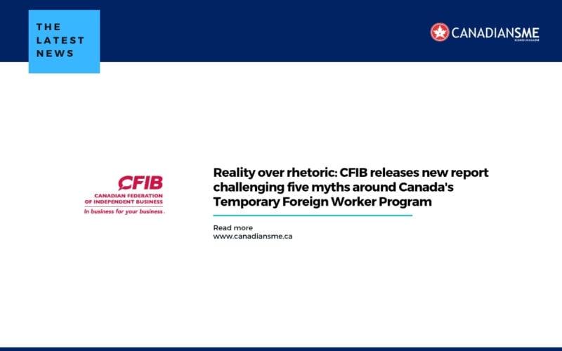 Reality over Rhetoric Cfib Releases New Report Challenging Five Myths Around Canadas Temporary Foreign Worker Program